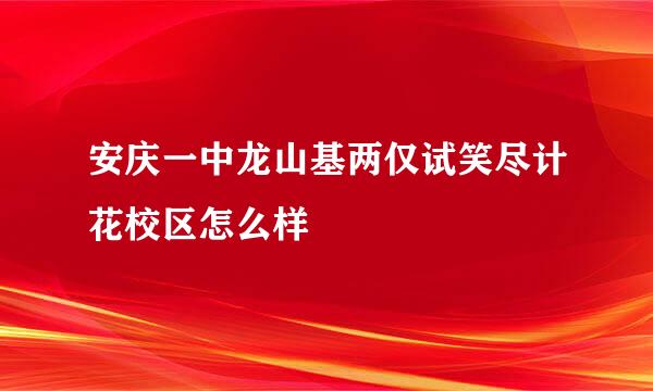 安庆一中龙山基两仅试笑尽计花校区怎么样