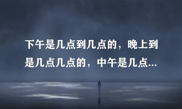 下午是几点到几点的，晚上到是几点几点的，中午是几点到几点的？