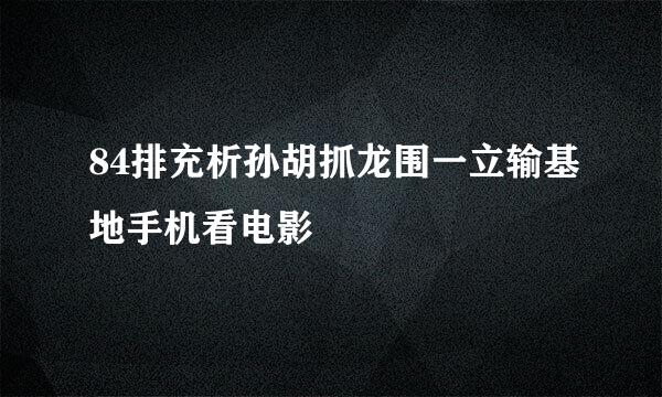 84排充析孙胡抓龙围一立输基地手机看电影