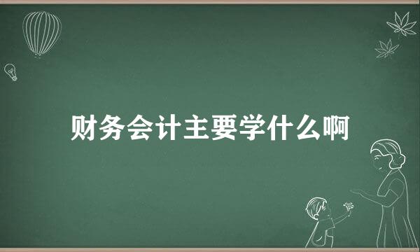 财务会计主要学什么啊