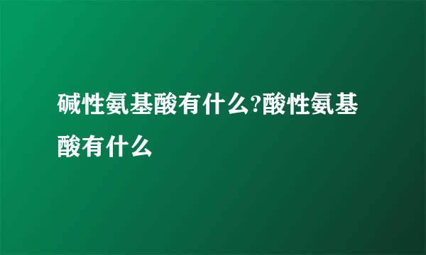 碱性氨基酸有什么?酸性氨基酸有什么