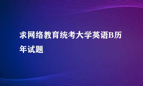 求网络教育统考大学英语B历年试题