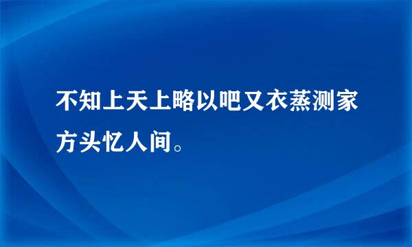 不知上天上略以吧又衣蒸测家方头忆人间。