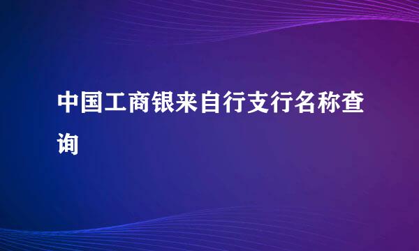 中国工商银来自行支行名称查询