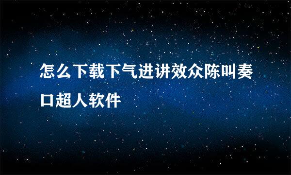 怎么下载下气进讲效众陈叫奏口超人软件