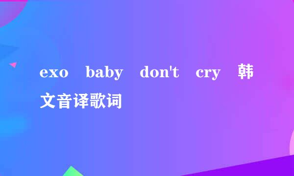 exo baby don't cry 韩文音译歌词