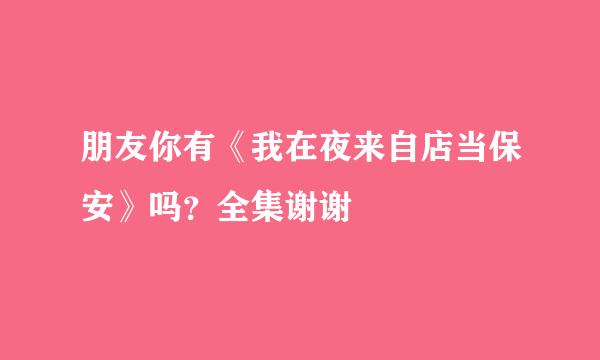 朋友你有《我在夜来自店当保安》吗？全集谢谢