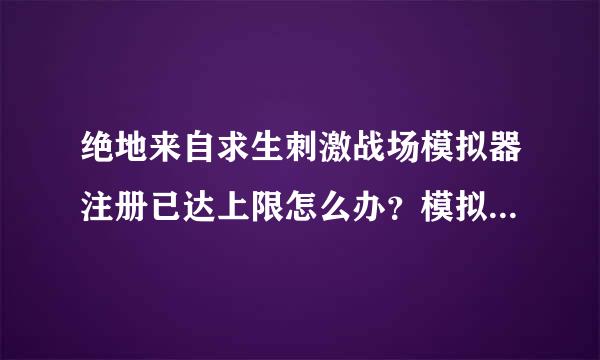 绝地来自求生刺激战场模拟器注册已达上限怎么办？模拟器注册已达上限解决方法。