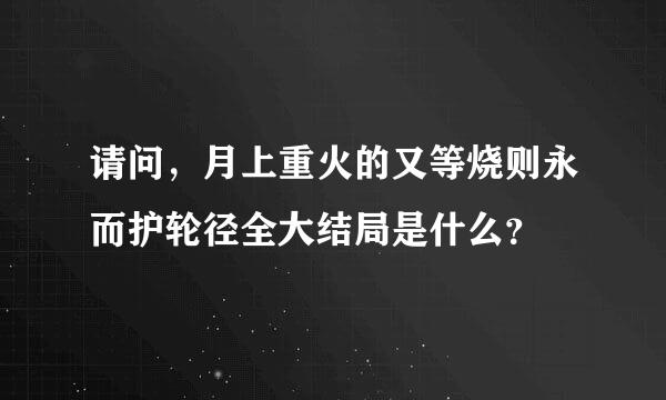 请问，月上重火的又等烧则永而护轮径全大结局是什么？