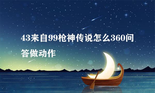 43来自99枪神传说怎么360问答做动作