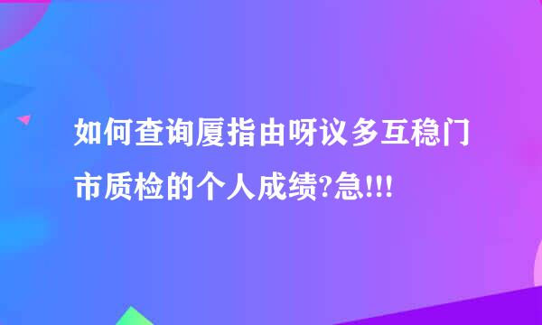 如何查询厦指由呀议多互稳门市质检的个人成绩?急!!!