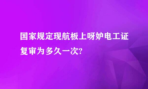 国家规定现航板上呀妒电工证复审为多久一次?