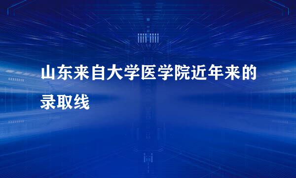 山东来自大学医学院近年来的录取线