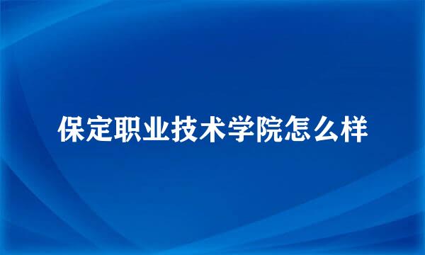 保定职业技术学院怎么样