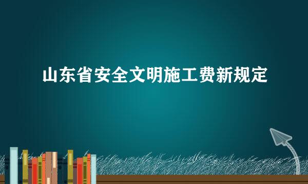 山东省安全文明施工费新规定