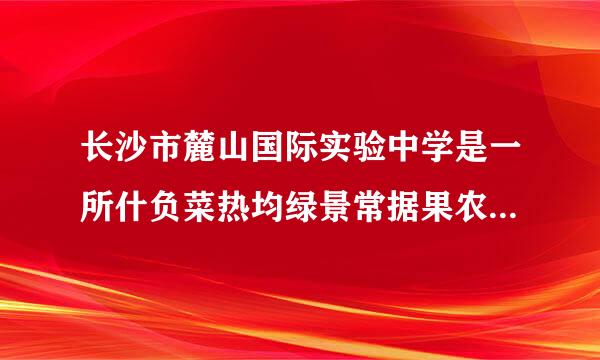 长沙市麓山国际实验中学是一所什负菜热均绿景常据果农么样的学校