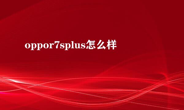 oppor7splus怎么样