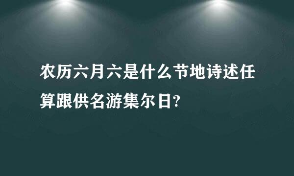 农历六月六是什么节地诗述任算跟供名游集尔日?