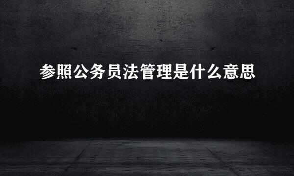 参照公务员法管理是什么意思