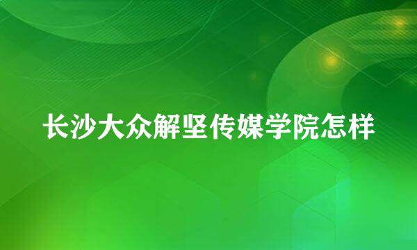 长沙大众解坚传媒学院怎样