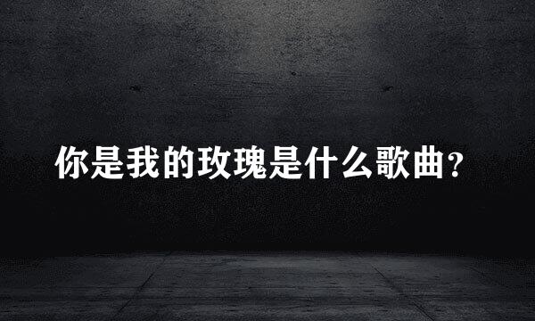 你是我的玫瑰是什么歌曲？