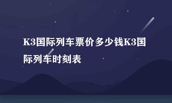 K3国际列车票价多少钱K3国际列车时刻表