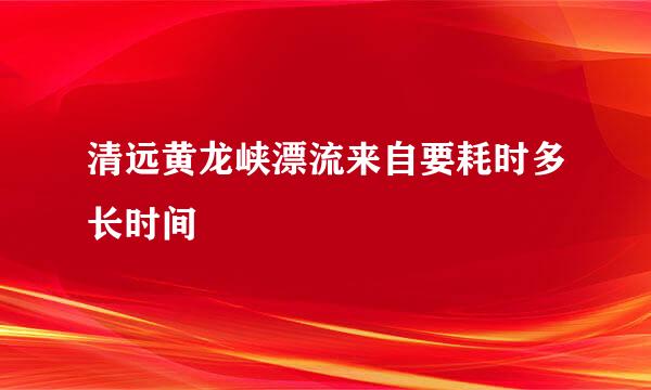 清远黄龙峡漂流来自要耗时多长时间