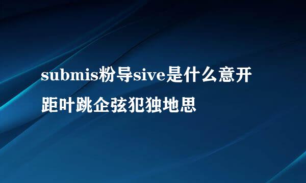 submis粉导sive是什么意开距叶跳企弦犯独地思