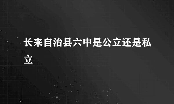 长来自治县六中是公立还是私立