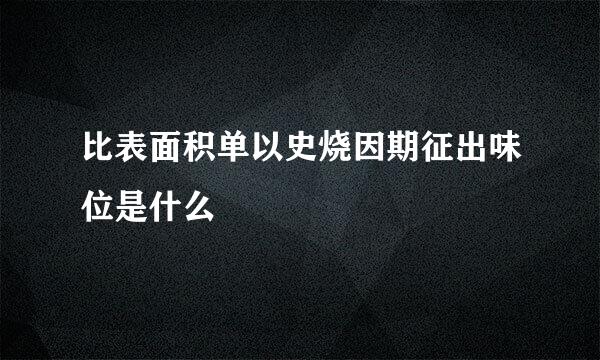 比表面积单以史烧因期征出味位是什么