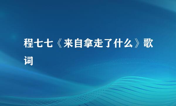 程七七《来自拿走了什么》歌词