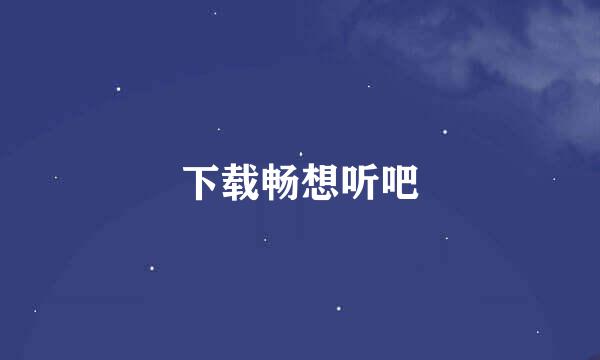 下载畅想听吧