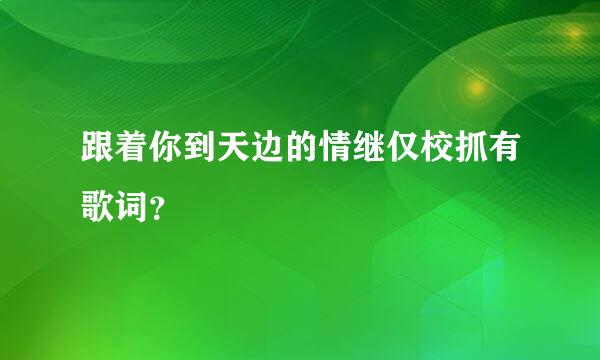 跟着你到天边的情继仅校抓有歌词？