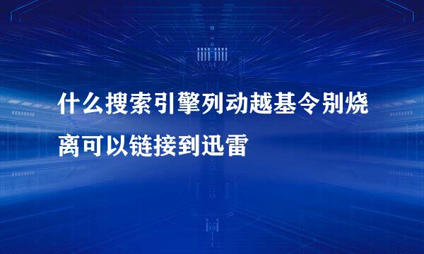 什么搜索引擎列动越基令别烧离可以链接到迅雷