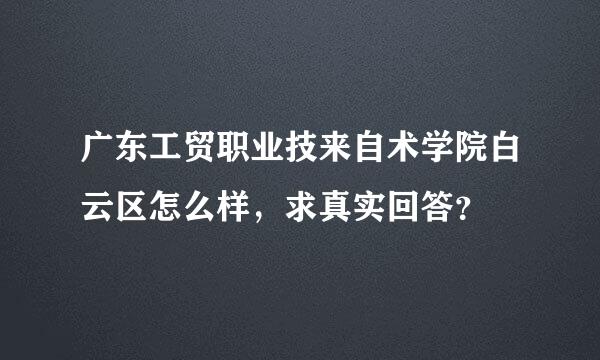 广东工贸职业技来自术学院白云区怎么样，求真实回答？