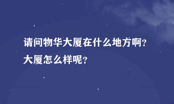 请问物华大厦在什么地方啊？大厦怎么样呢？