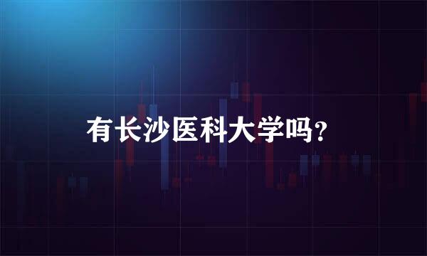 有长沙医科大学吗？