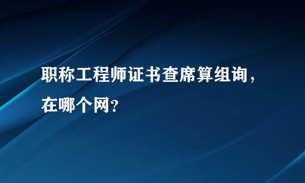 职称工程师证书查席算组询，在哪个网？