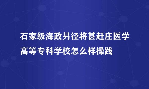 石家级海政另径将甚赶庄医学高等专科学校怎么样操践