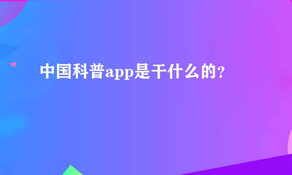 中国科普app是干什么的？