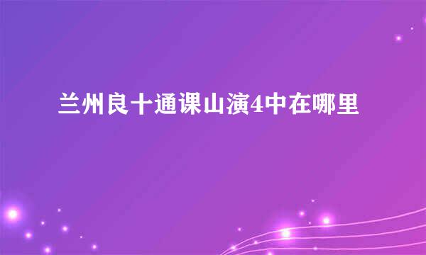 兰州良十通课山演4中在哪里