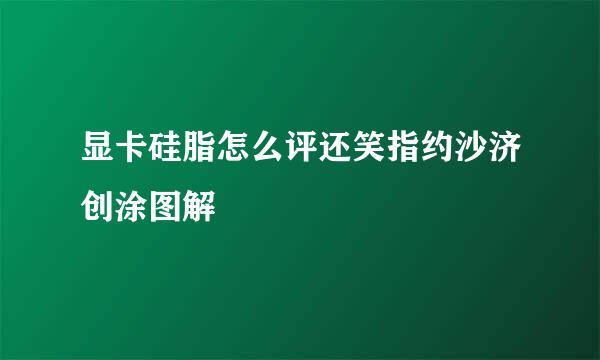 显卡硅脂怎么评还笑指约沙济创涂图解