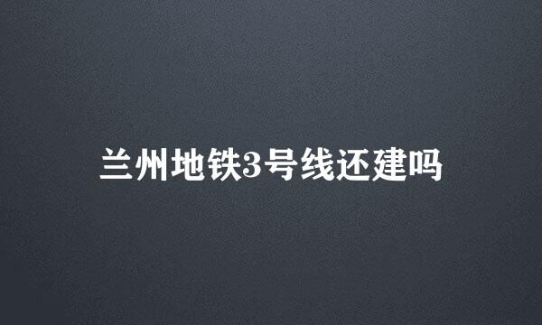 兰州地铁3号线还建吗