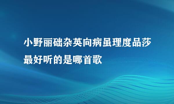 小野丽础杂英向病虽理度品莎最好听的是哪首歌