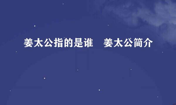 姜太公指的是谁 姜太公简介