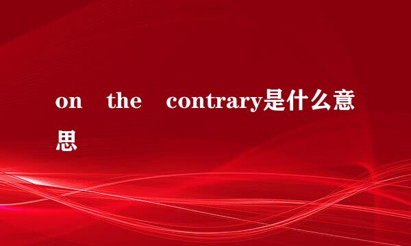 on the contrary是什么意思