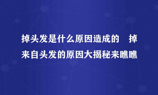 掉头发是什么原因造成的 掉来自头发的原因大揭秘来瞧瞧