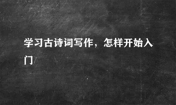 学习古诗词写作，怎样开始入门