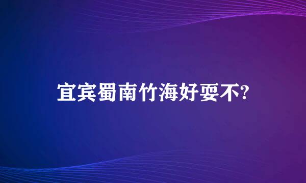 宜宾蜀南竹海好耍不?