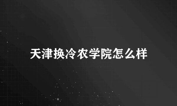 天津换冷农学院怎么样